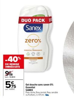 -40%  DE REMISE IMMÉDIATE  58 Le L: 10,08 €  595  €  LeL: 6,05€  NOUVEAU  DUO PACK Sanex  zero%  ESSENTIAL INGREDIENTS  NOURISHING  Gel douche sans savon 0% Essential SANEX  Peau sèche, Peau normal, P