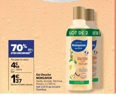 70%  D'ÉCONOMIES  Prix payé en caisse  48  LeL: 763 € Soit  1€  Rome Fideiduite  Gel Douche MONSAVON  Vanille, Amande, Patchoul Passion, 2x 300 ml.  Soit 3,21 € sur la Carte Carrefour.  LOT DE 2 LOT D