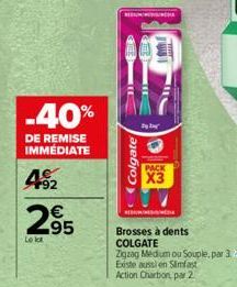 -40%  DE REMISE IMMÉDIATE  492  €  2,95  Lekt  Colgate  y  Im  PACK  X3  Brosses à dents COLGATE  Zigzag Medium ou Souple, par 3  Existe aussi en Simfast Action Charbon, par 2 