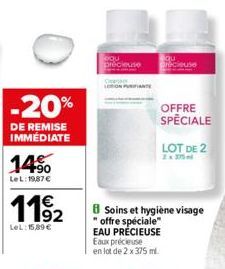 -20%  DE REMISE IMMÉDIATE  14%  Le L:19,87 €  11⁹₂2  LeL: 15,89 €  qu  Qu  OFFRE SPECIALE  Soins et hygiène visage "offre spéciale"  EAU PRÉCIEUSE Eaux précieuse en lot de 2 x 375 ml.  LOT DE 2  2x 37