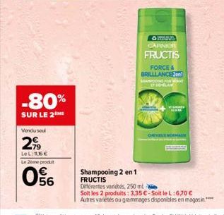 -80%  SUR LE 2 ME  Vendu sou  2,99  LeL: 1136 €  Le 2ème produit  056  O MUND GARNIER  FRUCTIS  FORCE & BRILLLANCE2en1  Shampooing 2 en 1 FRUCTIS  Différentes variétés, 250 ml  SHAMPOOING PORTANT ET D