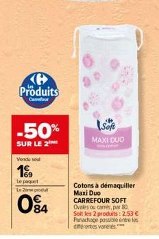 e Produits  Carrefour  -50%  SUR LE 2 ME  Vendu sout  199  Le paquet Le Zemeprodu  084  Soft  MAXI DUO  WWW.CIT  Cotons à démaquiller Maxi Duo CARREFOUR SOFT Ovales ou camés, par 80. Soit les 2 produi