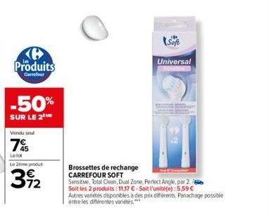 Produits  Carrefour  -50%  SUR LE 2  Vendu seu  75  Le lot  Le 2ème produt  312  Brossettes de rechange CARREFOUR SOFT  Sensitive, Total Clean, Dual Zone, Perfect Angle, par 2. Soit les 2 produits: 11