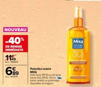 NOUVEAU  -40%  DE REMISE IMMÉDIATE  149 LeL:76,60 €  689  €  Le L: 45.93€  Potection solaire MIXA  Hule Spray SPF 30 ou Lait Spray Dermo Kids SPF50, 150 ml Autres variétés ou grammages disponibles en 