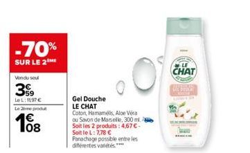 -70%  SUR LE 2 ME  Vondu seul  39  LeL: 1197 €  Le me produt  108  Gel Douche  LE CHAT  Coton, Hamamélis, Aloe Vera ou Savon de Marseille, 300 ml. Soit les 2 produits: 4,67 €-Soit le L: 7,78 € Panacha