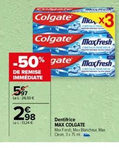 597  Le L:26,53 €  2.98  LeL: 13,24 €  -50% gate  DE REMISE IMMEDIATE  Colgate  MX3  Colgate MaxFresh  extrany  MaxFresh  Dentifrice MAX COLGATE  Max Fresh, Max Blancheur, Max Clean, 3x 75 ml. 