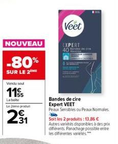 Vendu seul  115  La boite  Le me pro  NOUVEAU  -80%  SUR LE 2 ME  231  Veet  EXPERT 40 dere  Bandes de cire Expert VEET  Peaux Sensibles ou Peaux Normales Soit les 2 produits: 13,86 € Autres variétés 