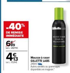 -40%  DE REMISE IMMEDIATE  6%9  Le L:28,71 €  493  LeL: 17,21 €  Mousse à raser  GILLETTE LABS  240ml  Autres variétés ou grammages disponibles en magasin.  Gillette Lat  HOUSSE À RASH POUR UN INCAGE 