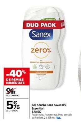 -40%  DE REMISE IMMÉDIATE  58 Le L: 10,08 €  595  €  LeL: 6,05€  NOUVEAU  DUO PACK Sanex  zero%  ESSENTIAL INGREDIENTS  NOURISHING  Gel douche sans savon 0% Essential SANEX  Peau sèche, Peau normal, P