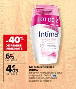 -40%  DE REMISE IMMÉDIATE  6%2  LeL: 6,80€  403  €  LeL: 10,00€  LOT DE 2  Intíma  Gel Extra Do  Gel de toilette intime INTIMA  Extra doux, Neutre Régulateur active  ou Apaisant, 2 x 200 ml  Autres va