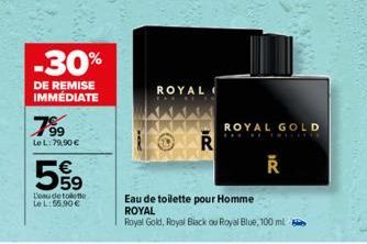 -30%  DE REMISE IMMÉDIATE  799  LeL:79,90 €  559  €  L'eau de toilette  Le L:55.90€  ROYAL  R  ROYAL GOLD  TRILITE  20€  Eau de toilette pour Homme ROYAL  Royal Gold, Royal Black ou Royal Blue, 100 ml