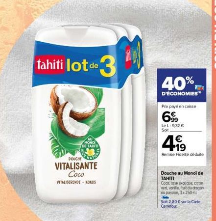 tahiti lot de lot de 3  DOUCHE  VITALISANTE Coco VITALISERENDE-KOKOS  MONOI DE TAHITI  40%  D'ÉCONOMIES™  Prix payé en caisse  69  Le L: 9,32 €  Soit  €  +19  Remise Fidélité déduite  Douche au Monoi 