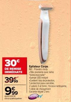 30€  DE REMISE IMMÉDIATE  3999  €  999⁹9  dont 0.02 € déco-participation  Epilateur Corps Ref: Flawless body Tête pivotante avec lame "bidirectionnelle -Lampe LED intégré Contient 1tul de protection, 