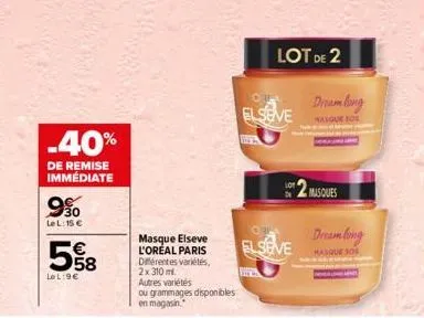 9%  lel: 15 €  -40%  de remise immédiate  568  lel:9€  யம்  masque elseve l'oreal paris  différentes variétés, 2x 310 m autres variétés  ou grammages disponibles  en magasin.  elseve  elseve  www.  lo