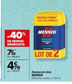 -40%  DE REMISE IMMÉDIATE  798  Le L: 66,50 €  4.19  €  Le L: 39,92 €  NOUVEAU FORMAT +20% DE FORMULE  MENNEN  MARINE BEGDORANT 24M  STICK LAN  LOT DE 2  Déodorant stick  MENNEN  Différentes variétés,