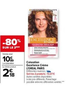 -80%  SUR LE 2 ME  Vendu soul  10%  La coloration  Le 2ème produit  218  LOREAR  EXCELLENCE  COLORATION TRIPLE SOIN  Coloration Excellence Crème  L'OREAL PARIS Différentes nuances Soit les 2 produits: