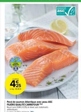 de QUALITE  Lapice  425  €  Le kg 30.36€  Pavé de saumon Atlantique avec peau ASC FILIÈRE QUALITÉ CARREFOUR  Nourrisans OGM (0,99 et élevé sans traitements antibiotiques  La piece de 140g minimum.  as