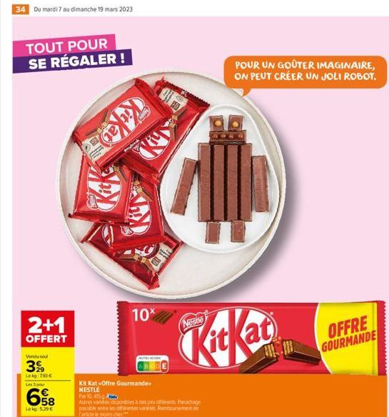 34 Du mardi 7 au dimanche 19 mars 2023  TOUT POUR SE RÉGALER!  2+1  OFFERT  Vondusul  399  Le kg 290€  Les 3 pour  658  Lekg: 5.29 €  Kitke  Kit Kat-Offre Gourmande NESTLE P 10.415  Autres variétés di