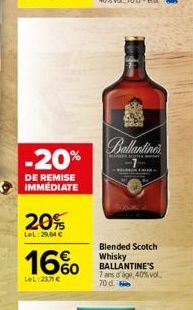 -20%  DE REMISE IMMÉDIATE  20%  LeL:29,64 €  16%  LeL:23,7€  Callantines  Blended Scotch Whisky BALLANTINE'S 7 ans d'age, 40% vol. 70 d. 