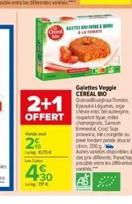 creal bio  2+1  offert  vendu sou  215  lekg: 1075 € les 3 pa  430  lekg: 207 €  a la tomate  galettes veggie céréal bio quinoa boughou/tomate epeautre légumes, orge chèvre miel blé aubergine, roquefo