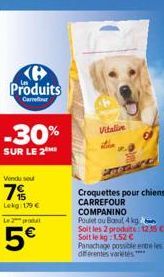 K Produits  Carrefour  -30%  SUR LE 2  Vendu sou  Lekg: 179 €  Le 2 produ  5€  Vitalive  ro  Croquettes pour chiens CARREFOUR  COMPANINO  Poulet ou Baul, 4 kg  Soit les 2 produits: 1235 C-Soit le kg: 