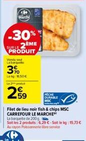 Marche  -30%  SUR LE 2EME PRODUIT  Vendu sout Labarque  3%  Lekg 18.50€ Le 2 produt  259  USI  Filet de lieu noir fish & chips MSC CARREFOUR LE MARCHE  PECHE  OURABLE  MSC  La barquette de 200 g.  Soi