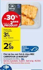 marche  -30%  sur le 2eme produit  vendu sout labarque  3%  lekg 18.50€ le 2 produt  259  usi  filet de lieu noir fish & chips msc carrefour le marche  peche  ourable  msc  la barquette de 200 g.  soi