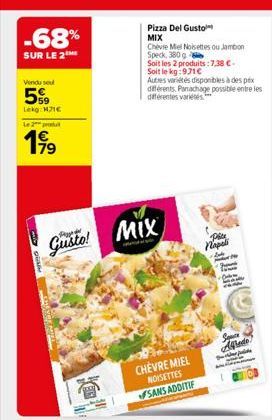 -68%  SUR LE 2  Vendu se  5%  Lekg: 171€  Le 2 produ  199⁹  79  Gusto! MIX  G  Pizza Del Gusto MIX  Chevre Mel Noisettes ou Jambon Speck, 380g Soit les 2 produits:7,38 €. Soit le kg:971€  Autres varié