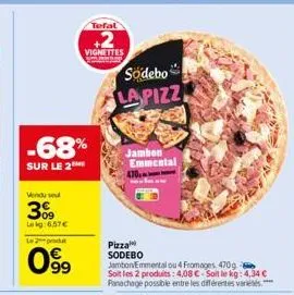 vendu se  30  lokg: 6,57 € le produ  -68%  sur le 2  099  tefal  +2  vignettes  södebo lapizz  jambon emmental  470  pizza  sodebo  jambon emmental ou 4 fromages 470g -  soit les 2 produits: 4,08 c-so