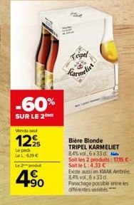 Wondu sou  12%  Le pack La L:6.99€  -60%  SUR LE 2  le 2-produd  4.90  Tripel  DES  Bière Blonde  TRIPEL KARMELIET 8,4% vol 6x33 d  Soit les 2 produits: 17,15 €.  Soit le L: 4,33 €  Existe aussi en KI