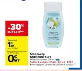 -30%  sur le 2  venduse  139  le l:5.56€  le 2 produt  097  shampooing carrefour soft  hydrating  différentes variétés, 250 ml  soit les 2 produits: 2,36 €-soit le l:472 € panachage possible entre les