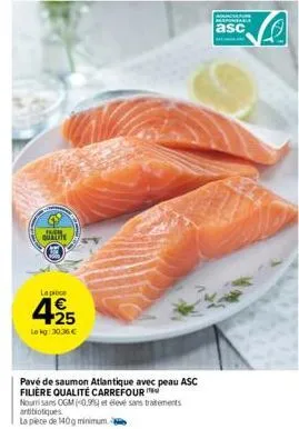 de qualite  lapice  425  €  le kg 30.36€  pavé de saumon atlantique avec peau asc filière qualité carrefour  nourrisans ogm (0,99 et élevé sans traitements antibiotiques  la piece de 140g minimum.  as