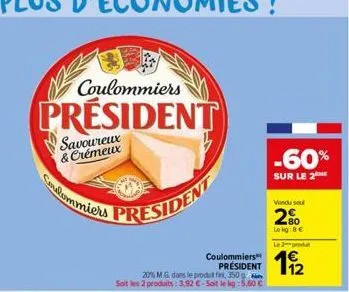 coulommiers  president  coulommiers  savoureux & crémeux  president  coulommiers président  20% m g dans le produt fin, 350 g soit les 2 produits: 3,92 €-soit le kg: 5,60 €  -60%  sur le 2  vendu seul