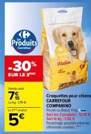 K Produits  Carrefour  -30%  SUR LE 2  Vendu sou  Lekg: 179 €  Le 2 produ  5€  Vitalive  ro  Croquettes pour chiens CARREFOUR  COMPANINO  Poulet ou Baul, 4 kg  Soit les 2 produits: 1235 C-Soit le kg: 