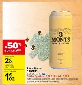 -50%  sur le 2  vendu se  205  la canette lel:40€  le 2 produ  1%2  bière blonde 3 monts 8.5% vol, 50 cl a  soit les 2 produits: 3,07 €-soit le l: 3,07 €  autres varetes disponibles à des prix différe