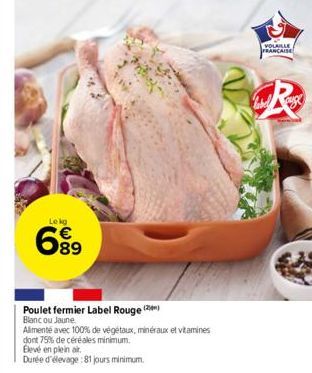 Lekg  689  Poulet fermier Label Rouge (2) Blanc ou Jaune.  Alimenté avec 100% de végétaux, minéraux et vitamines  dont 75% de céréales minimum.  Elevé en plein air.  Durée d'élevage 81 jours minimum. 