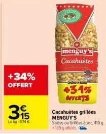 +34% offert  315  €  lekg: 5,74 €  finner  menguy's cacahuètes  +34% offerts  cacahuètes grillées menguy's salées ou grilées à sec, 410 g 139 g offerts 