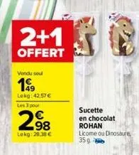 2+1  offert  vendu seul  1999  lokg:42,57€  les 3 pour  29⁹8  lekg: 28,38 €  sucette  en chocolat rohan licome ou dinosaure  35g 