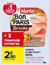 tefal  vignette  200  €  lekg: 1.81€  herta  bon paris  broche  +2  tranchesteris offertes toti  jambon le bon paris  herta  a la broche, 4 tranches +2 tranches offertes, 140 g 70 goffertso 