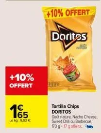 +10% offert  165  1€  le kg:8,82 €  +10% offert  doritos  tortilla chips doritos  gout nature, nacho cheese, sweet chill ou barbecue,  170 g 17 gofferts. 