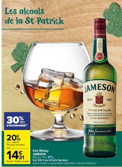 Les alcools de la St Patrick  30%  D'ÉCONOMIES  205  Le L:29.21€ Prix payé en casse Sot  141  Remese Fidelité dédute  Irish Whisky JAMESON 40% vol., 70 d.  Soit 6,14 € sur la Carte Carrefour.  Autres 