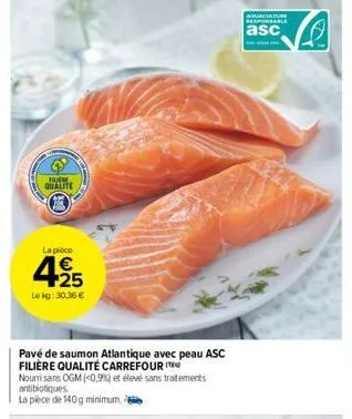 levere  qualite  la pièce  425  €  le kg: 30,36 €  pavé de saumon atlantique avec peau asc filière qualité carrefour  nourri sans ogm (0,9%) et élevé sans traitements  antibiotiques.  la pièce de 140g
