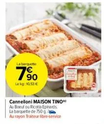 la barquette  90 le kg: 10.53 €  cannelloni maison tino au boeuf ou ricotta epinards la barquette de 750 g.  au rayon traiteur libre-service 