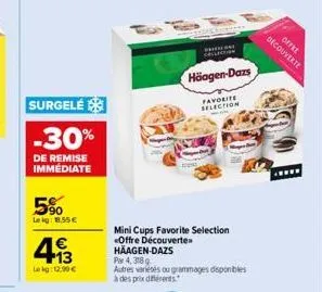 surgelé  -30%  de remise immédiate  5%  leig: 8,55 €  4.13  €  kg: 12.90€  häagen-dazs  favorite selection  mini cups favorite selection «offre découverten häagen-dazs par 4, 318 g  autres variétés ou