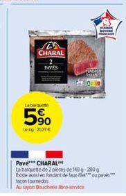 CHARAL  PAVES  La barqu  5%  Lekg: 21.07€  VIANDE SOVINE  TENDRE EART  Pavé CHARAL  La barquette de 2 pièces de 140 g-280 g Existe aussi en fondant de taux-filer ou pevés" façon tournedos  Aurayon Bou