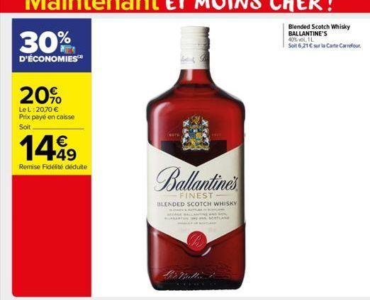 30%  D'ÉCONOMIES  20%  Le L:20,70 € Prix payé en caisse Soit.  €  1499  Remise Fidélité déduite  (ATH  Ballantine's  FINEST  BLENDED SCOTCH WHISKY  TAR SEBALLANT  BURTON SCOTLAN  Li'r Valli  Blended S