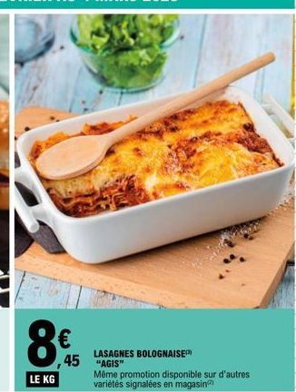 8€  LE KG  (..)  LASAGNES BOLOGNAISE 45 "AGIS"  Même promotion disponible sur d'autres variétés signalées en magasin 