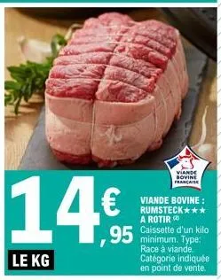 14€  viande bovine: rumsteck*** a rotir  95 caissette d'un kilo  minimum. type: race à viande. catégorie indiquée en point de vente.  viande bovine francaise 
