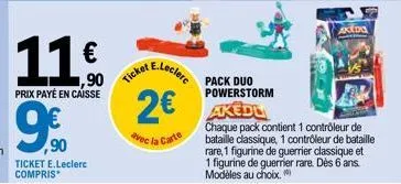 11.⁰0  €  prix payé en caisse  ,90  ticket e.leclerc compris  ,90 ticket e-leclere  pack duo powerstorm  2€ akedu  avec la carte  akedo  chaque pack contient 1 contrôleur de bataille classique, 1 cont