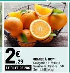2€  1,29  le filet de 2kg  orange à jus™ catégorie : 1. variété : salustiana. calibre: 7/8 soit 1,15€ le kg. 